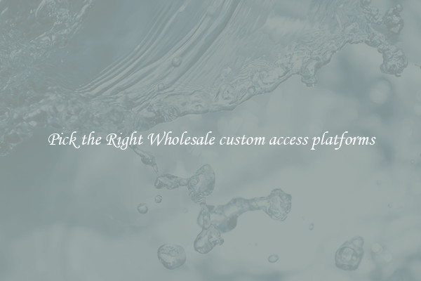 Pick the Right Wholesale custom access platforms