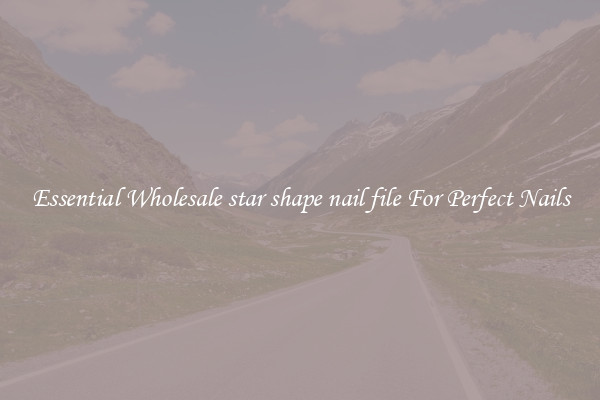 Essential Wholesale star shape nail file For Perfect Nails