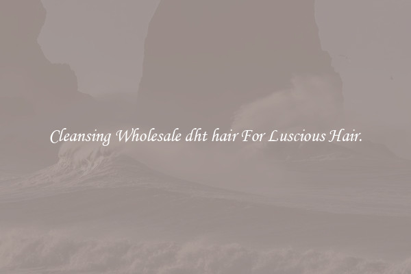 Cleansing Wholesale dht hair For Luscious Hair.
