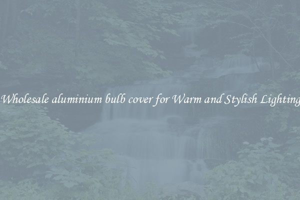 Wholesale aluminium bulb cover for Warm and Stylish Lighting