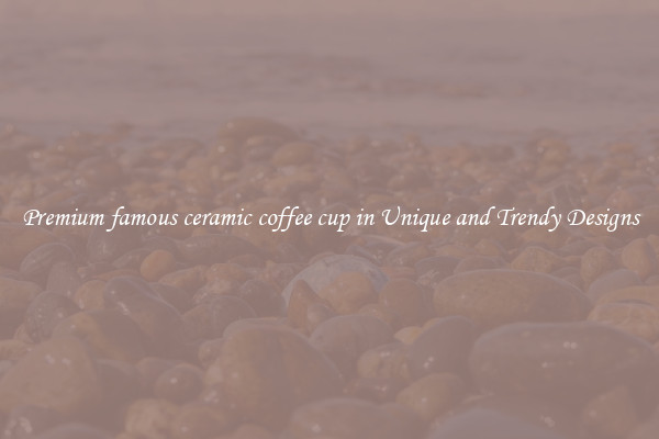Premium famous ceramic coffee cup in Unique and Trendy Designs