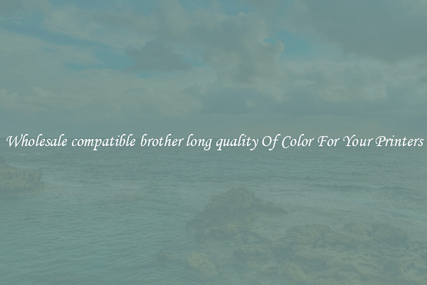 Wholesale compatible brother long quality Of Color For Your Printers