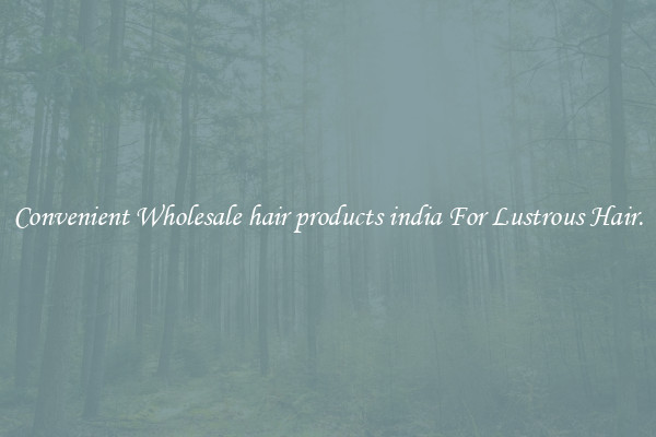 Convenient Wholesale hair products india For Lustrous Hair.
