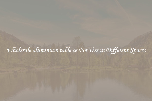Wholesale aluminium table ce For Use in Different Spaces