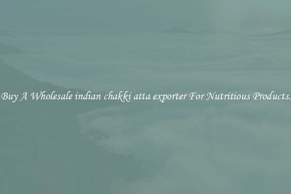 Buy A Wholesale indian chakki atta exporter For Nutritious Products.