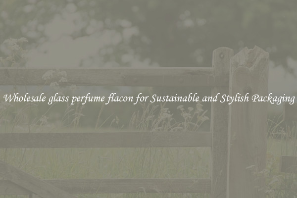 Wholesale glass perfume flacon for Sustainable and Stylish Packaging