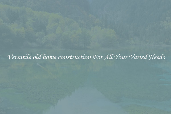 Versatile old home construction For All Your Varied Needs