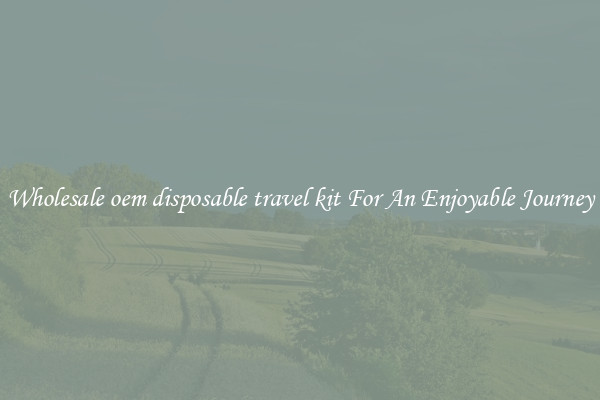 Wholesale oem disposable travel kit For An Enjoyable Journey
