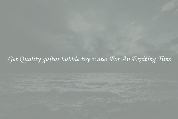 Get Quality guitar bubble toy water For An Exciting Time