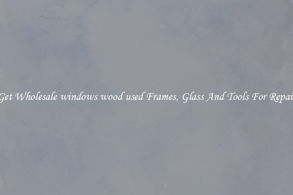 Get Wholesale windows wood used Frames, Glass And Tools For Repair