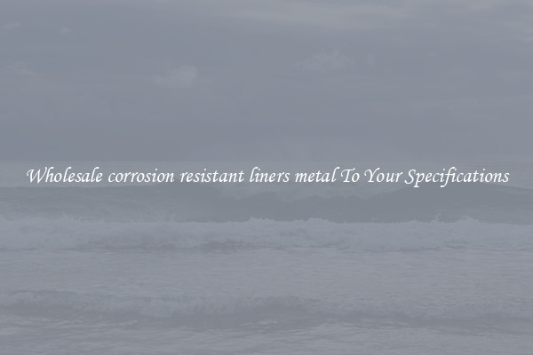 Wholesale corrosion resistant liners metal To Your Specifications