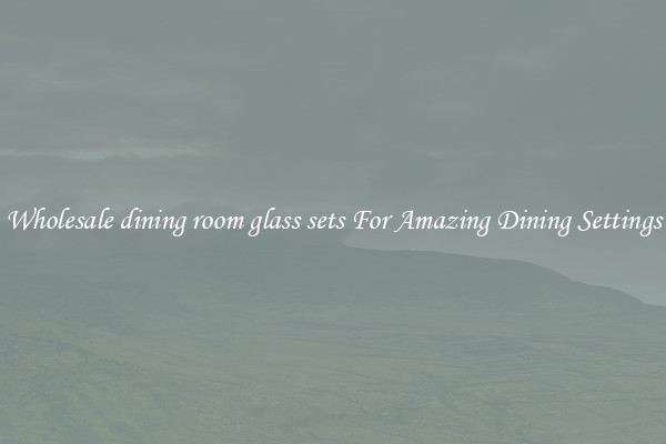 Wholesale dining room glass sets For Amazing Dining Settings