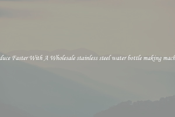 Produce Faster With A Wholesale stainless steel water bottle making machines