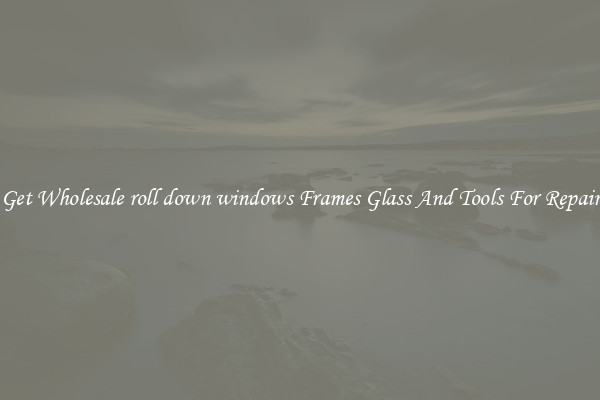 Get Wholesale roll down windows Frames Glass And Tools For Repair