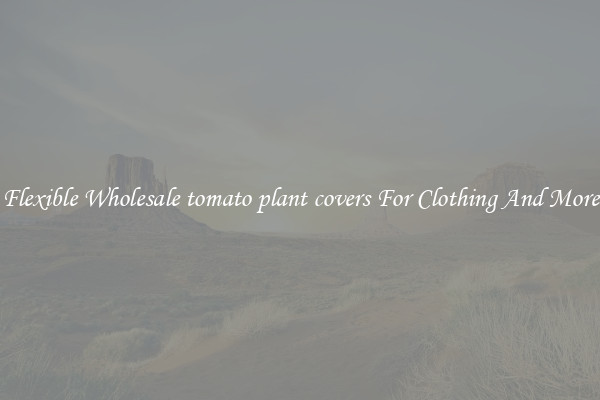 Flexible Wholesale tomato plant covers For Clothing And More