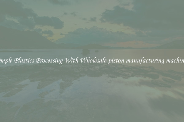 Simple Plastics Processing With Wholesale piston manufacturing machines