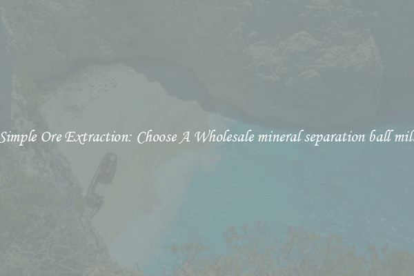 Simple Ore Extraction: Choose A Wholesale mineral separation ball mill