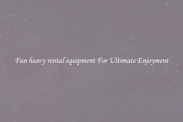 Fun heavy rental equipment For Ultimate Enjoyment