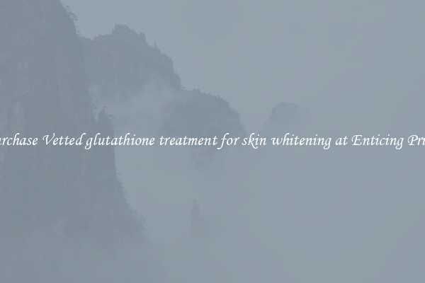 Purchase Vetted glutathione treatment for skin whitening at Enticing Prices