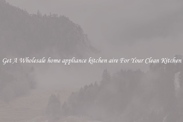 Get A Wholesale home appliance kitchen aire For Your Clean Kitchen