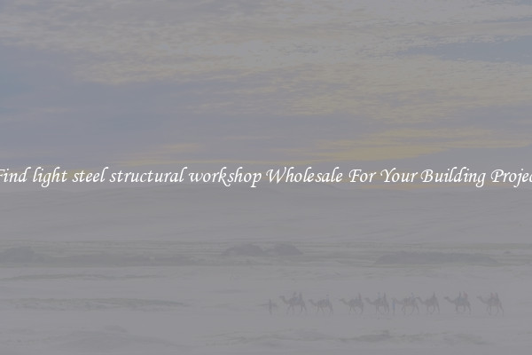 Find light steel structural workshop Wholesale For Your Building Project