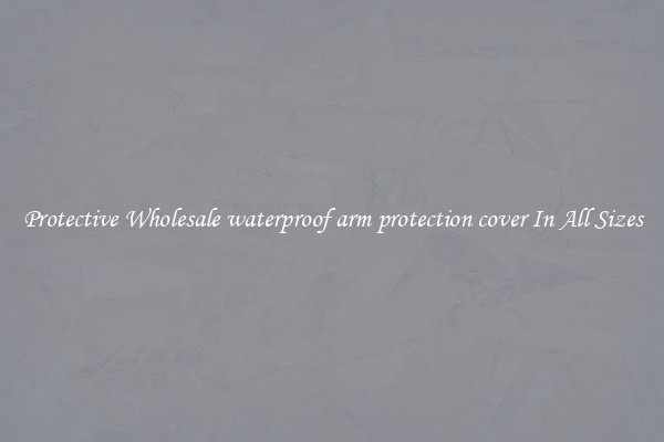 Protective Wholesale waterproof arm protection cover In All Sizes