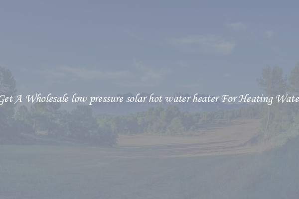 Get A Wholesale low pressure solar hot water heater For Heating Water