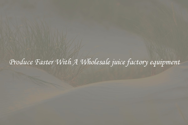 Produce Faster With A Wholesale juice factory equipment