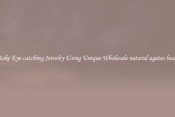 Make Eye-catching Jewelry Using Unique Wholesale natural agates beads
