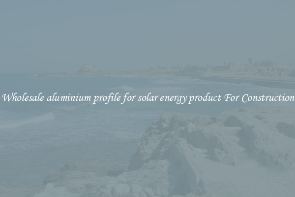 Shop Wholesale aluminium profile for solar energy product For Construction Uses