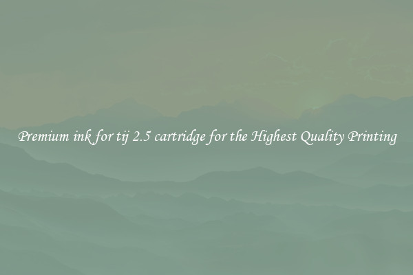 Premium ink for tij 2.5 cartridge for the Highest Quality Printing