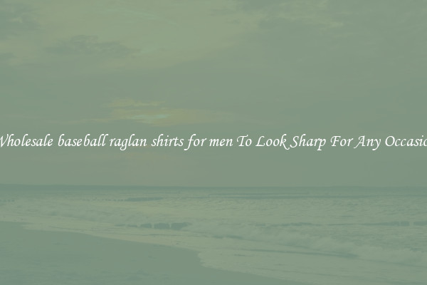 Wholesale baseball raglan shirts for men To Look Sharp For Any Occasion
