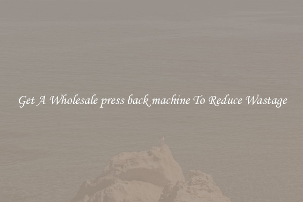 Get A Wholesale press back machine To Reduce Wastage