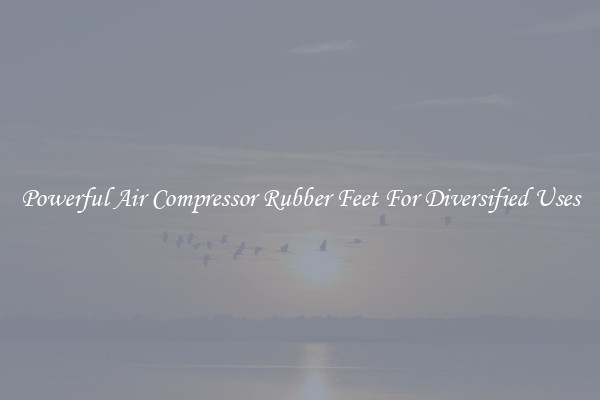Powerful Air Compressor Rubber Feet For Diversified Uses