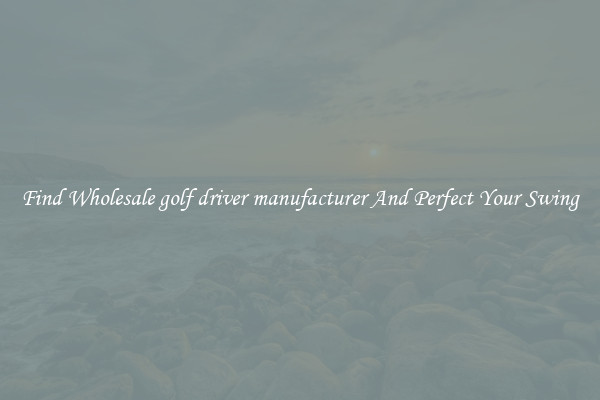 Find Wholesale golf driver manufacturer And Perfect Your Swing