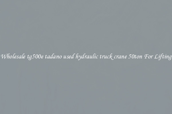 Get A Wholesale tg500e tadano used hydraulic truck crane 50ton For Lifting Loads