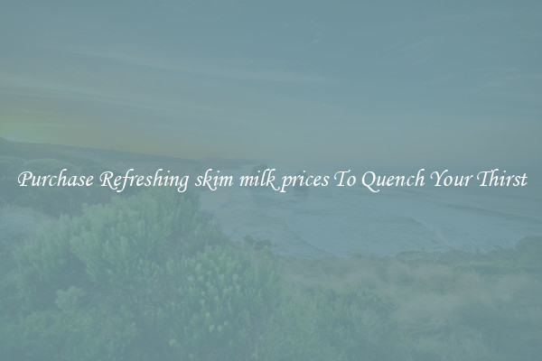 Purchase Refreshing skim milk prices To Quench Your Thirst