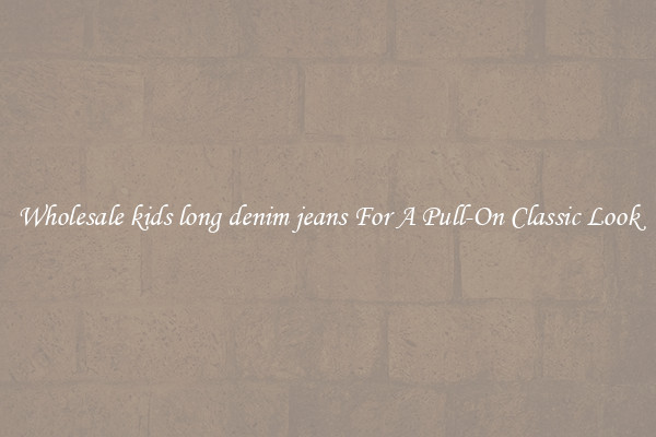 Wholesale kids long denim jeans For A Pull-On Classic Look