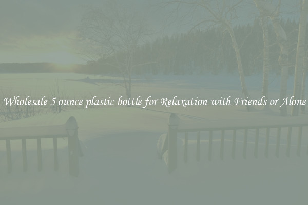 Wholesale 5 ounce plastic bottle for Relaxation with Friends or Alone