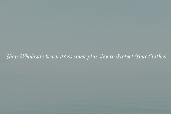 Shop Wholesale beach dress cover plus size to Protect Your Clothes