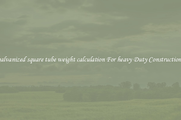 galvanized square tube weight calculation For heavy Duty Constructions