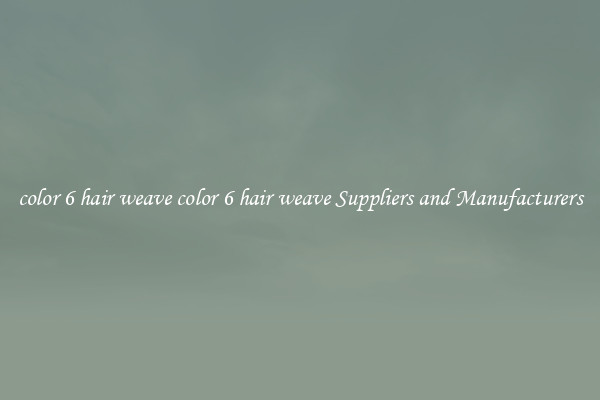 color 6 hair weave color 6 hair weave Suppliers and Manufacturers